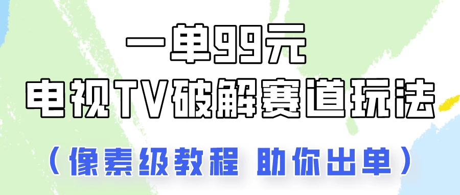 一单99 电视TV破解赛道玩法/顶级教程助你出单