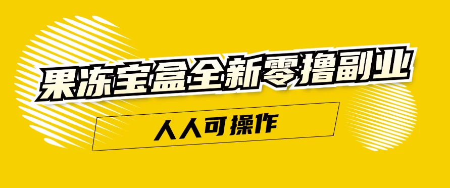 日入300+ 果冻宝盒全新零撸副业，人人可操作