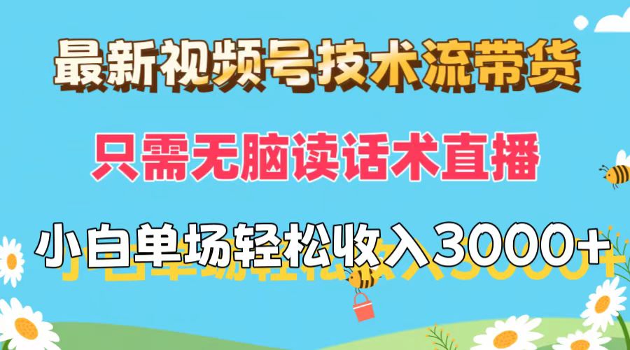 最新视频号技术流带货，只需无脑读话术直播，小白单场直播纯收益也能轻松收入3000+